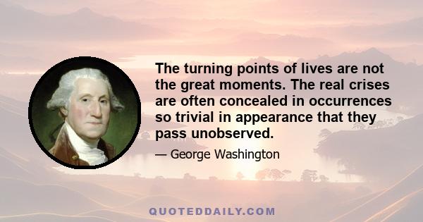 The turning points of lives are not the great moments. The real crises are often concealed in occurrences so trivial in appearance that they pass unobserved.