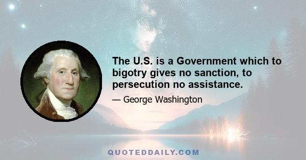 The U.S. is a Government which to bigotry gives no sanction, to persecution no assistance.