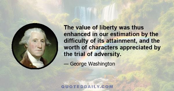 The value of liberty was thus enhanced in our estimation by the difficulty of its attainment, and the worth of characters appreciated by the trial of adversity.