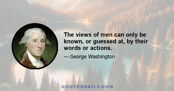 The views of men can only be known, or guessed at, by their words or actions.