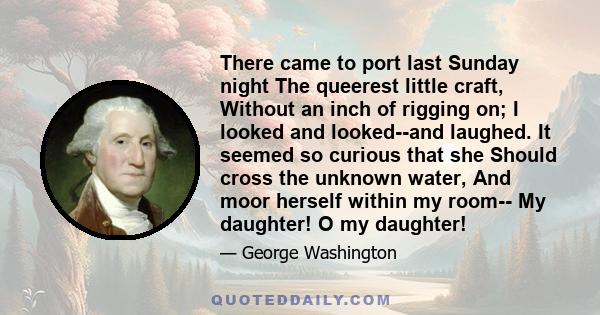 There came to port last Sunday night The queerest little craft, Without an inch of rigging on; I looked and looked--and laughed. It seemed so curious that she Should cross the unknown water, And moor herself within my