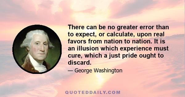 There can be no greater error than to expect, or calculate, upon real favors from nation to nation. It is an illusion which experience must cure, which a just pride ought to discard.