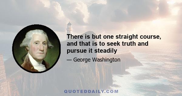 There is but one straight course, and that is to seek truth and pursue it steadily