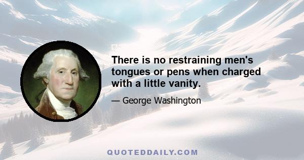 There is no restraining men's tongues or pens when charged with a little vanity.