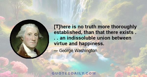 [T]here is no truth more thoroughly established, than that there exists . . . an indissoluble union between virtue and happiness.