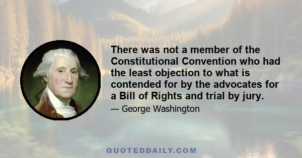 There was not a member of the Constitutional Convention who had the least objection to what is contended for by the advocates for a Bill of Rights and trial by jury.