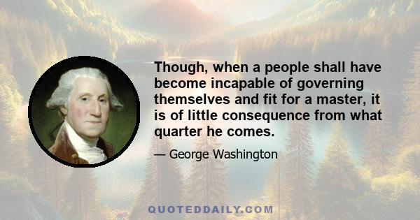 Though, when a people shall have become incapable of governing themselves and fit for a master, it is of little consequence from what quarter he comes.