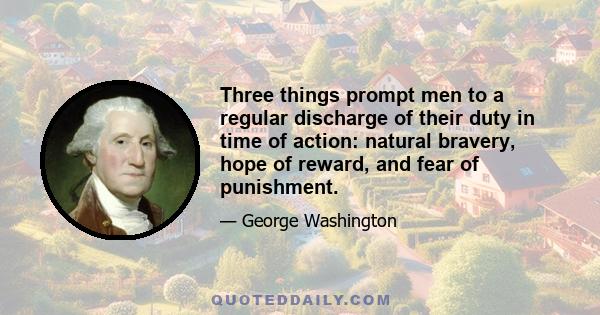 Three things prompt men to a regular discharge of their duty in time of action: natural bravery, hope of reward, and fear of punishment.