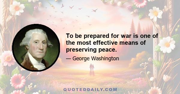 To be prepared for war is one of the most effective means of preserving peace.