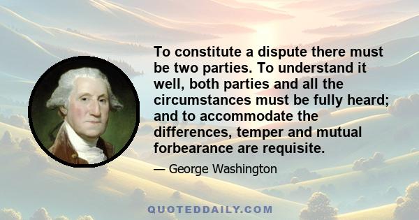 To constitute a dispute there must be two parties. To understand it well, both parties and all the circumstances must be fully heard; and to accommodate the differences, temper and mutual forbearance are requisite.