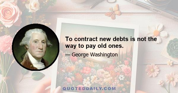 To contract new debts is not the way to pay old ones.