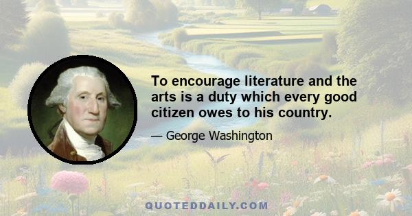 To encourage literature and the arts is a duty which every good citizen owes to his country.