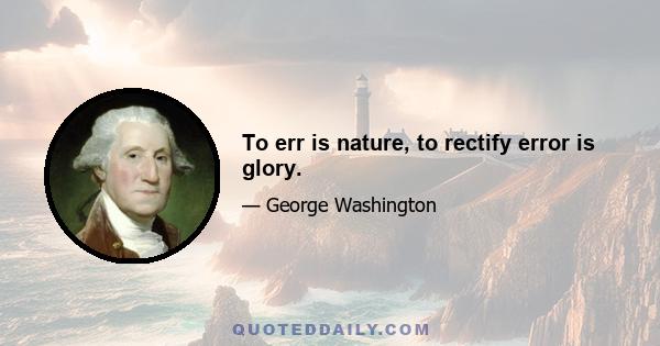 To err is nature, to rectify error is glory.