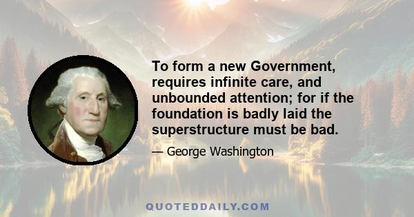 To form a new Government, requires infinite care, and unbounded attention; for if the foundation is badly laid the superstructure must be bad.