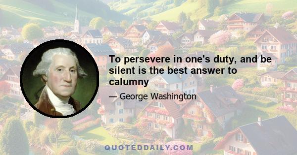 To persevere in one's duty, and be silent is the best answer to calumny