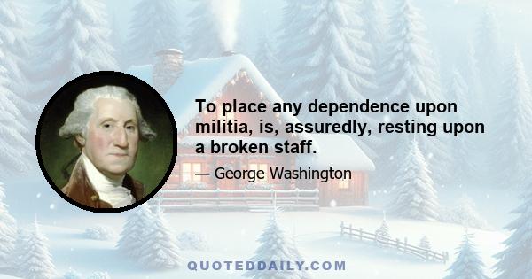 To place any dependence upon militia, is, assuredly, resting upon a broken staff.