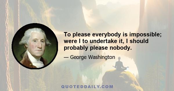 To please everybody is impossible; were I to undertake it, I should probably please nobody.