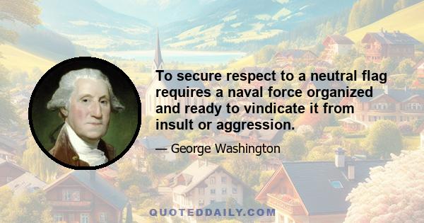 To secure respect to a neutral flag requires a naval force organized and ready to vindicate it from insult or aggression.