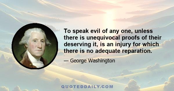 To speak evil of any one, unless there is unequivocal proofs of their deserving it, is an injury for which there is no adequate reparation.