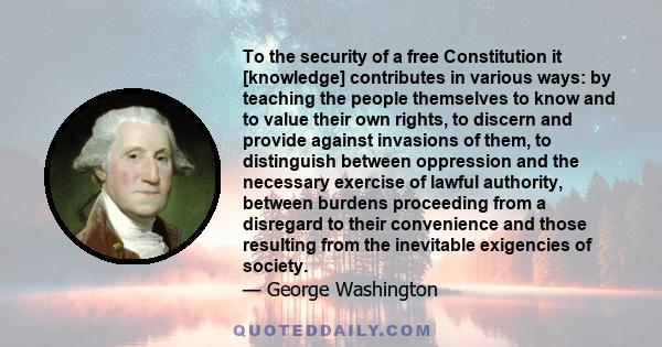 To the security of a free Constitution it [knowledge] contributes in various ways: by teaching the people themselves to know and to value their own rights, to discern and provide against invasions of them, to