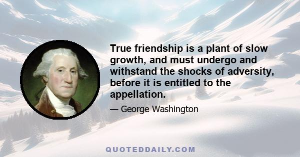 True friendship is a plant of slow growth, and must undergo and withstand the shocks of adversity, before it is entitled to the appellation.