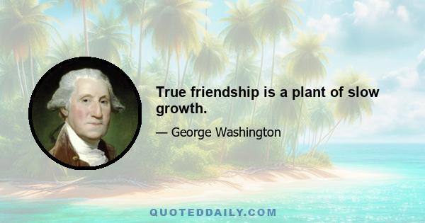 True friendship is a plant of slow growth.