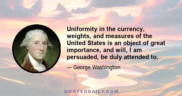 Uniformity in the currency, weights, and measures of the United States is an object of great importance, and will, I am persuaded, be duly attended to.