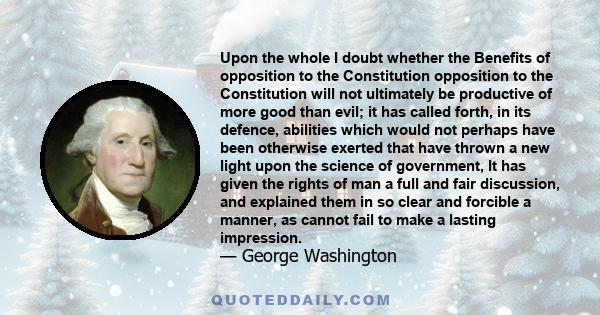 Upon the whole I doubt whether the Benefits of opposition to the Constitution opposition to the Constitution will not ultimately be productive of more good than evil; it has called forth, in its defence, abilities which 