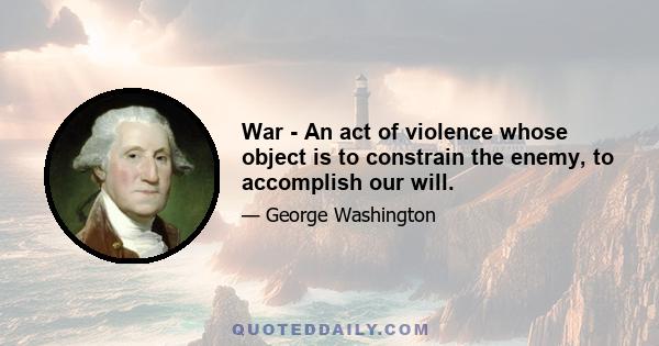 War - An act of violence whose object is to constrain the enemy, to accomplish our will.