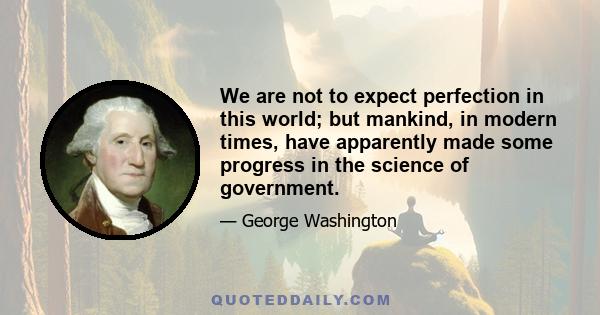 We are not to expect perfection in this world; but mankind, in modern times, have apparently made some progress in the science of government.