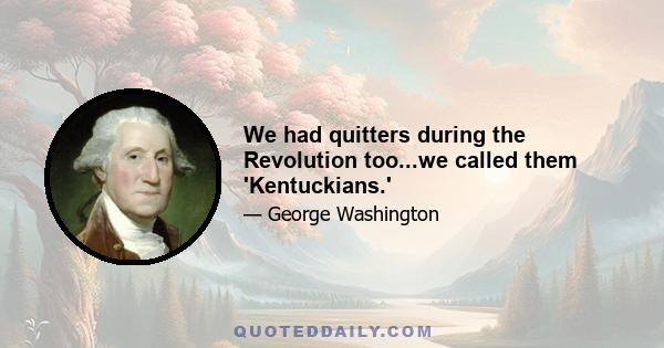 We had quitters during the Revolution too...we called them 'Kentuckians.'