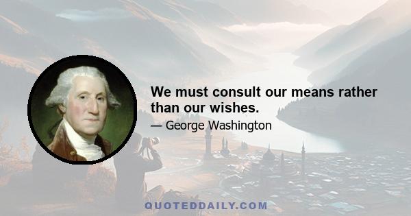 We must consult our means rather than our wishes.