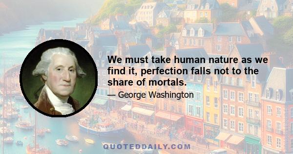 We must take human nature as we find it, perfection falls not to the share of mortals.