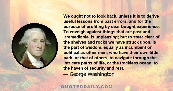 We ought not to look back, unless it is to derive useful lessons from past errors, and for the purpose of profiting by dear bought experience. To enveigh against things that are past and irremediable, is unpleasing; but 