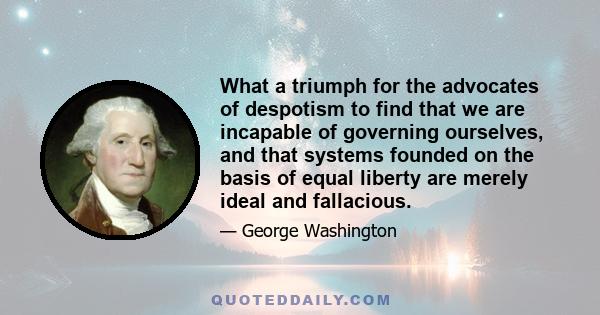 What a triumph for the advocates of despotism to find that we are incapable of governing ourselves, and that systems founded on the basis of equal liberty are merely ideal and fallacious.