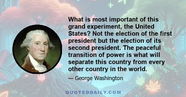 What is most important of this grand experiment, the United States? Not the election of the first president but the election of its second president. The peaceful transition of power is what will separate this country