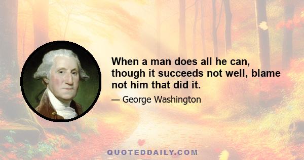 When a man does all he can, though it succeeds not well, blame not him that did it.