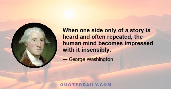 When one side only of a story is heard and often repeated, the human mind becomes impressed with it insensibly.