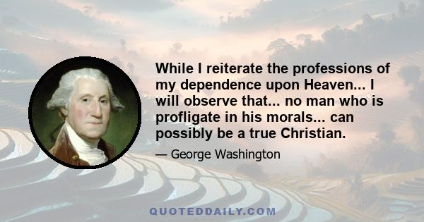 While I reiterate the professions of my dependence upon Heaven... I will observe that... no man who is profligate in his morals... can possibly be a true Christian.