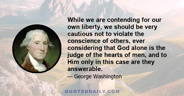 While we are contending for our own liberty, we should be very cautious not to violate the conscience of others, ever considering that God alone is the judge of the hearts of men, and to Him only in this case are they