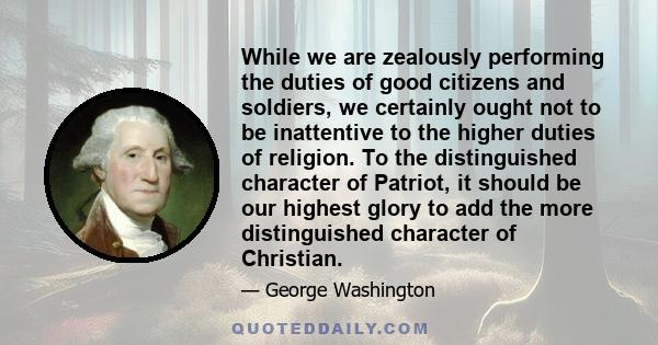 While we are zealously performing the duties of good citizens and soldiers, we certainly ought not to be inattentive to the higher duties of religion. To the distinguished character of Patriot, it should be our highest