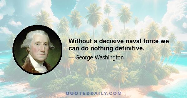 Without a decisive naval force we can do nothing definitive.