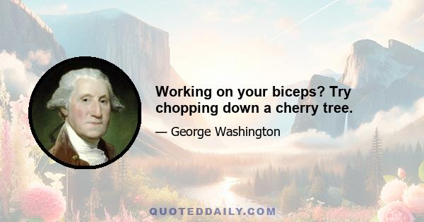 Working on your biceps? Try chopping down a cherry tree.