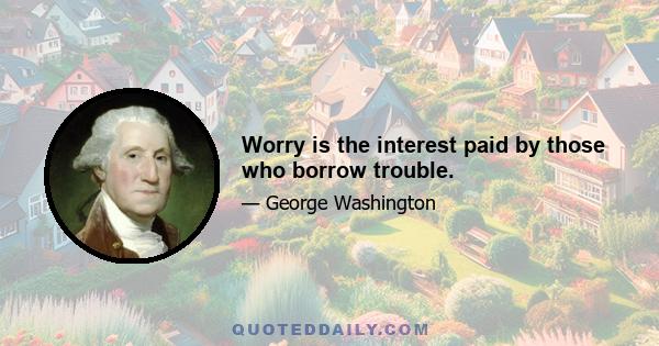 Worry is the interest paid by those who borrow trouble.