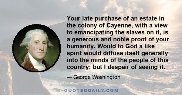 Your late purchase of an estate in the colony of Cayenne, with a view to emancipating the slaves on it, is a generous and noble proof of your humanity. Would to God a like spirit would diffuse itself generally into the