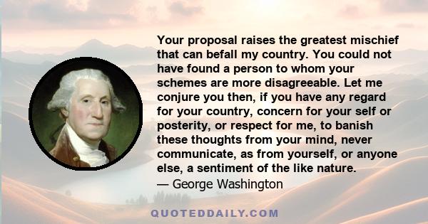 Your proposal raises the greatest mischief that can befall my country. You could not have found a person to whom your schemes are more disagreeable. Let me conjure you then, if you have any regard for your country,