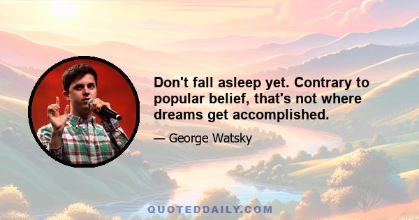 Don't fall asleep yet. Contrary to popular belief, that's not where dreams get accomplished.