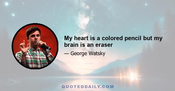 My heart is a colored pencil but my brain is an eraser