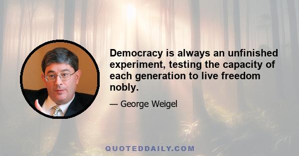 Democracy is always an unfinished experiment, testing the capacity of each generation to live freedom nobly.