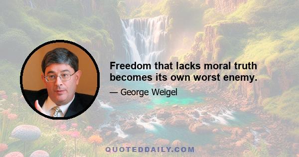 Freedom that lacks moral truth becomes its own worst enemy.